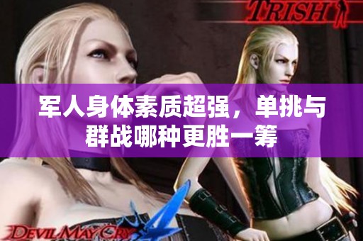 军人身体素质超强，单挑与群战哪种更胜一筹