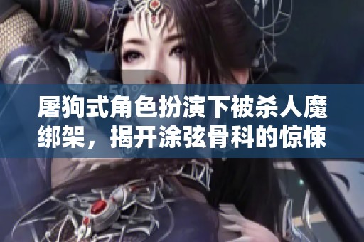 屠狗式角色扮演下被杀人魔绑架，揭开涂弦骨科的惊悚故事