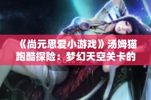 《尚元思爱小游戏》汤姆猫跑酷探险：梦幻天空关卡的精彩挑战