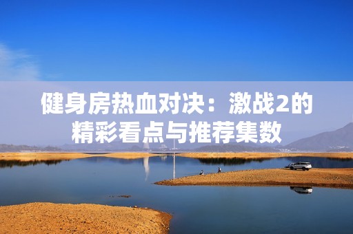 健身房热血对决：激战2的精彩看点与推荐集数