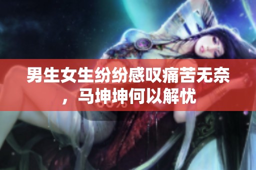 男生女生纷纷感叹痛苦无奈，马坤坤何以解忧