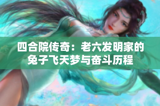 四合院传奇：老六发明家的兔子飞天梦与奋斗历程