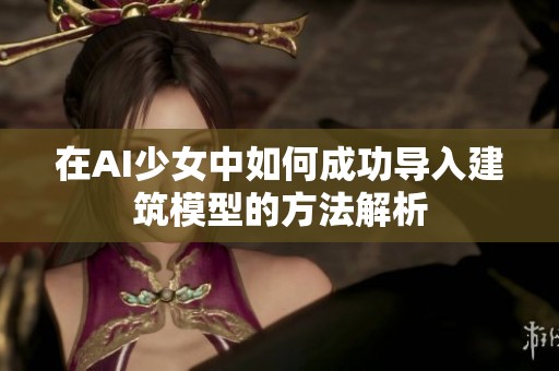 在AI少女中如何成功导入建筑模型的方法解析