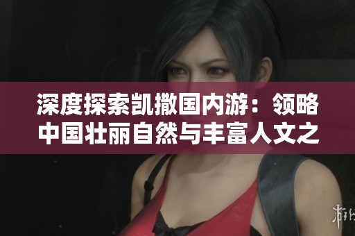 深度探索凯撒国内游：领略中国壮丽自然与丰富人文之美