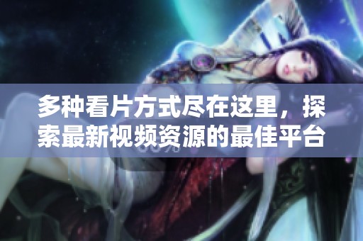 多种看片方式尽在这里，探索最新视频资源的最佳平台