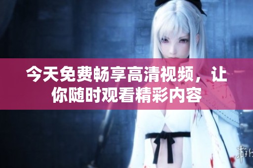 今天免费畅享高清视频，让你随时观看精彩内容
