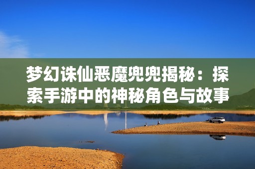 梦幻诛仙恶魔兜兜揭秘：探索手游中的神秘角色与故事背景