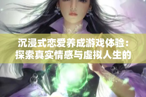 沉浸式恋爱养成游戏体验：探索真实情感与虚拟人生的交融