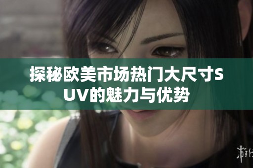 探秘欧美市场热门大尺寸SUV的魅力与优势