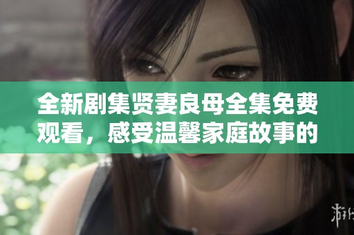 全新剧集贤妻良母全集免费观看，感受温馨家庭故事的魅力