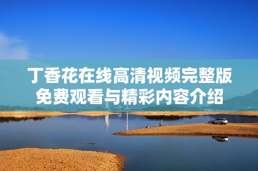 丁香花在线高清视频完整版免费观看与精彩内容介绍