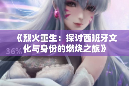 《烈火重生：探讨西班牙文化与身份的燃烧之旅》