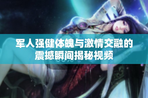军人强健体魄与激情交融的震撼瞬间揭秘视频