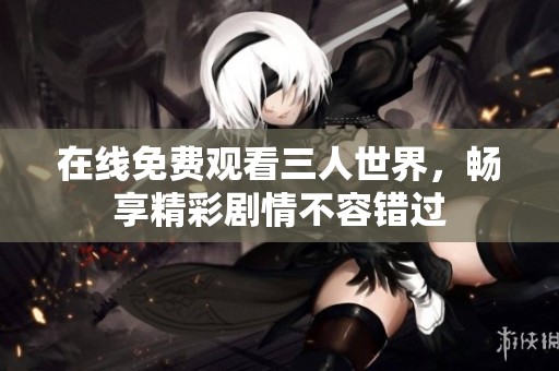在线免费观看三人世界，畅享精彩剧情不容错过