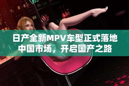 日产全新MPV车型正式落地中国市场，开启国产之路