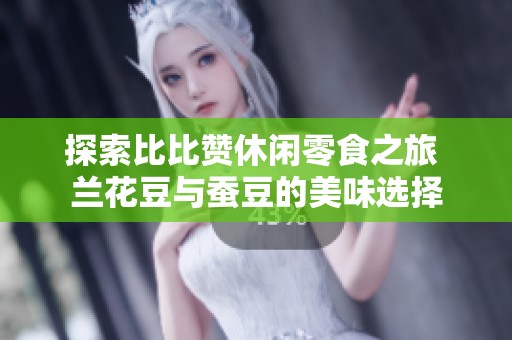 探索比比赞休闲零食之旅 兰花豆与蚕豆的美味选择