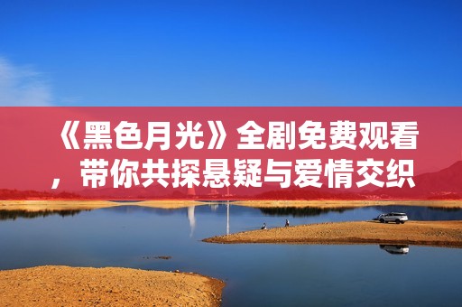《黑色月光》全剧免费观看，带你共探悬疑与爱情交织的故事