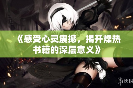 《感受心灵震撼，揭开燥热书籍的深层意义》
