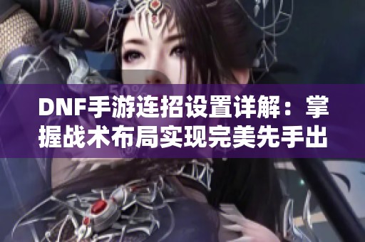 DNF手游连招设置详解：掌握战术布局实现完美先手出击