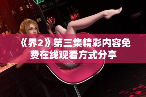 《界2》第三集精彩内容免费在线观看方式分享