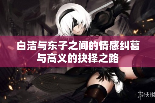 白洁与东子之间的情感纠葛与高义的抉择之路