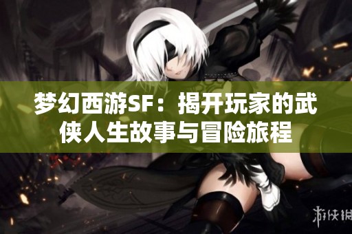 梦幻西游SF：揭开玩家的武侠人生故事与冒险旅程
