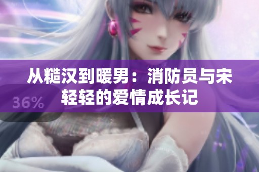 从糙汉到暖男：消防员与宋轻轻的爱情成长记