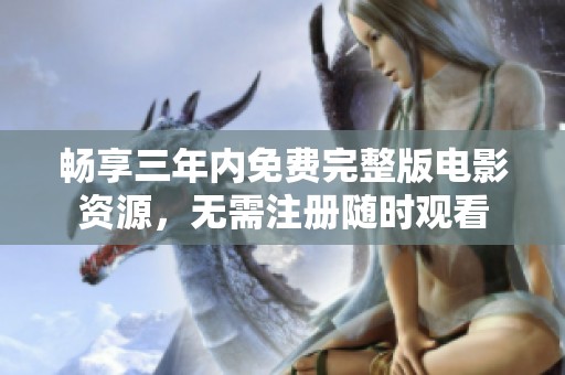 畅享三年内免费完整版电影资源，无需注册随时观看