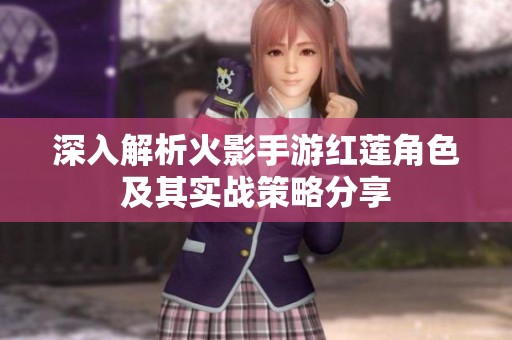 深入解析火影手游红莲角色及其实战策略分享