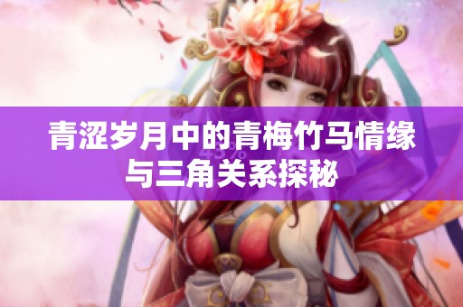 青涩岁月中的青梅竹马情缘与三角关系探秘
