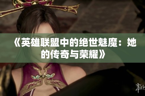 《英雄联盟中的绝世魅魔：她的传奇与荣耀》