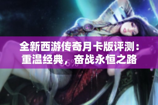 全新西游传奇月卡版评测：重温经典，奋战永恒之路