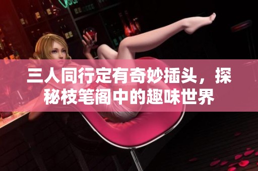 三人同行定有奇妙插头，探秘枝笔阁中的趣味世界