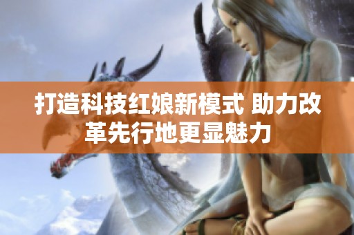 打造科技红娘新模式 助力改革先行地更显魅力