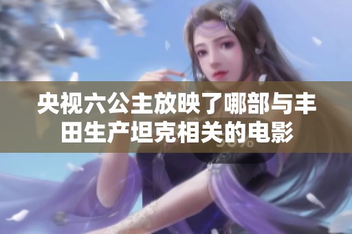 央视六公主放映了哪部与丰田生产坦克相关的电影