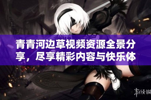 青青河边草视频资源全景分享，尽享精彩内容与快乐体验