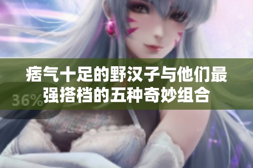 痞气十足的野汉子与他们最强搭档的五种奇妙组合