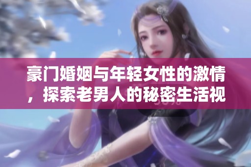 豪门婚姻与年轻女性的激情，探索老男人的秘密生活视频