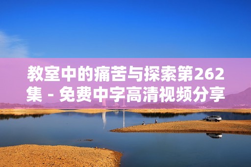 教室中的痛苦与探索第262集 - 免费中字高清视频分享