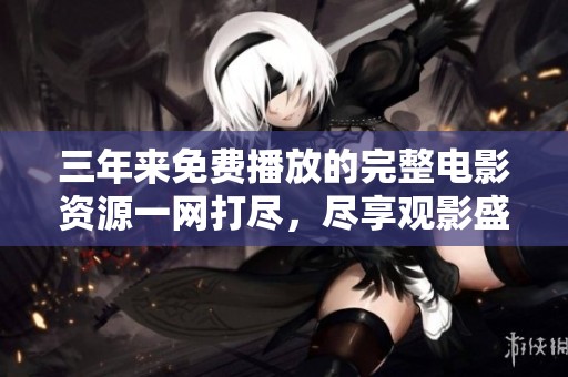 三年来免费播放的完整电影资源一网打尽，尽享观影盛宴