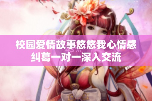校园爱情故事悠悠我心情感纠葛一对一深入交流