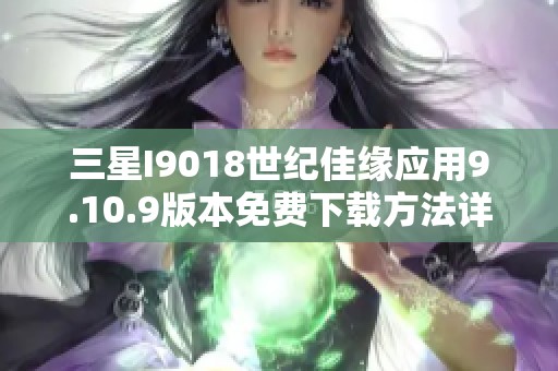 三星I9018世纪佳缘应用9.10.9版本免费下载方法详解