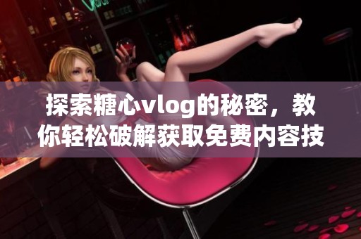 探索糖心vlog的秘密，教你轻松破解获取免费内容技巧