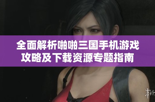 全面解析啪啪三国手机游戏攻略及下载资源专题指南