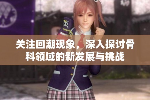 关注回潮现象，深入探讨骨科领域的新发展与挑战