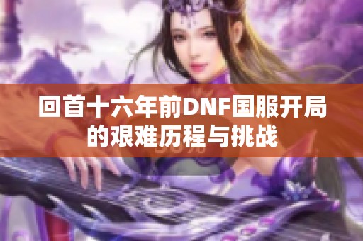 回首十六年前DNF国服开局的艰难历程与挑战