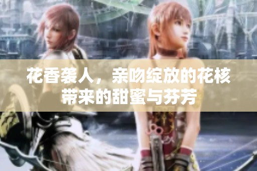 花香袭人，亲吻绽放的花核带来的甜蜜与芬芳