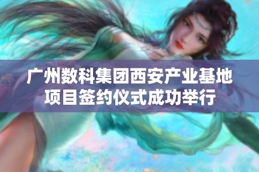 广州数科集团西安产业基地项目签约仪式成功举行