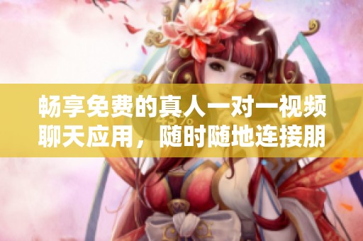 畅享免费的真人一对一视频聊天应用，随时随地连接朋友