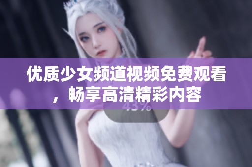 优质少女频道视频免费观看，畅享高清精彩内容